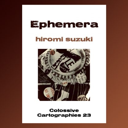 Ephemera by hiromi suzuki (Colossive Cartographies 23)